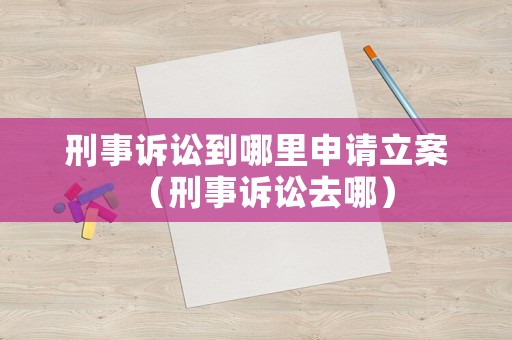 刑事訴訟到哪里申請立案（刑事訴訟去哪）