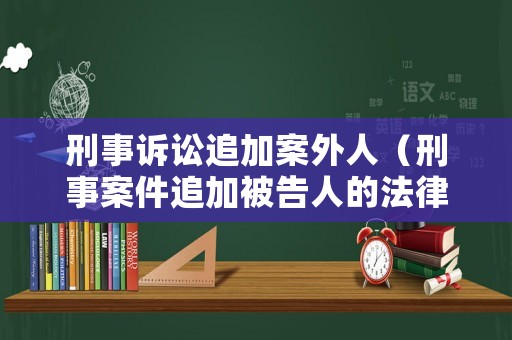 刑事訴訟追加案外人（刑事案件追加被告人的法律規定）