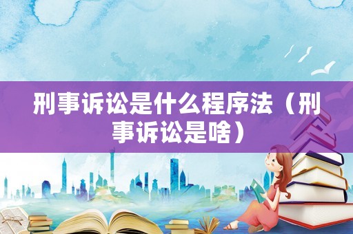 刑事訴訟是什么程序法（刑事訴訟是啥）