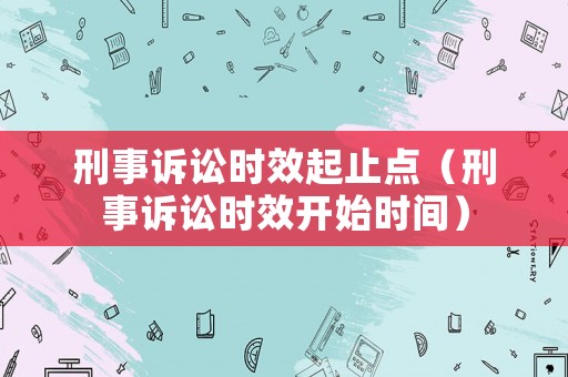 刑事訴訟時效起止點（刑事訴訟時效開始時間）