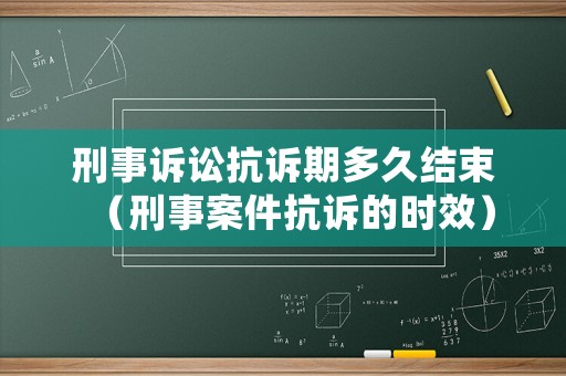 刑事訴訟抗訴期多久結束（刑事案件抗訴的時效）