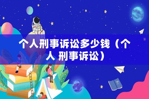 個人刑事訴訟多少錢（個人 刑事訴訟）