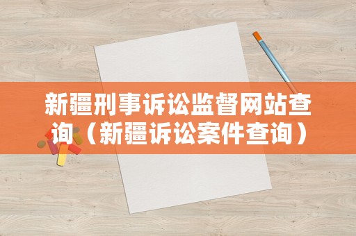 新疆刑事訴訟監督網站查詢（新疆訴訟案件查詢）