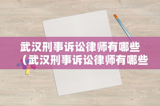 武漢刑事訴訟律師有哪些（武漢刑事訴訟律師有哪些公司）