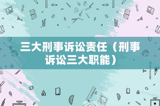 三大刑事訴訟責任（刑事訴訟三大職能）