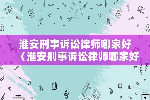 淮安刑事訴訟律師哪家好（淮安刑事訴訟律師哪家好點）