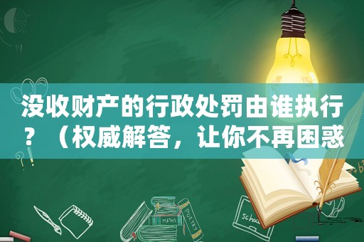 沒收財(cái)產(chǎn)的行政處罰由誰執(zhí)行？（權(quán)威解答，讓你不再困惑）