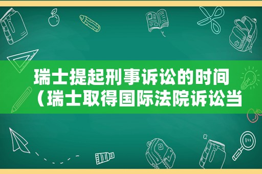 瑞士提起刑事訴訟的時間（瑞士取得國際法院訴訟當事國的資格的原因是什么?）