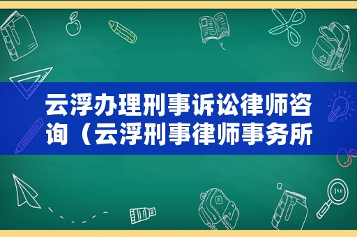 云浮辦理刑事訴訟律師咨詢（云浮刑事律師事務所咨詢）