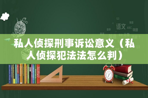 私人偵探刑事訴訟意義（私人偵探犯法法怎么判）