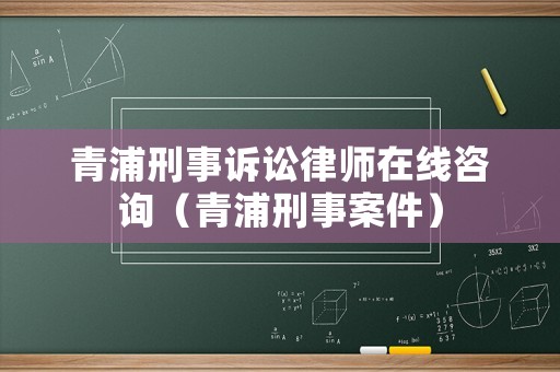 青浦刑事訴訟律師在線咨詢（青浦刑事案件）