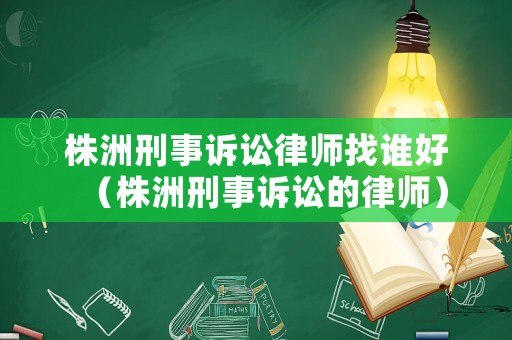 株洲刑事訴訟律師找誰好（株洲刑事訴訟的律師）