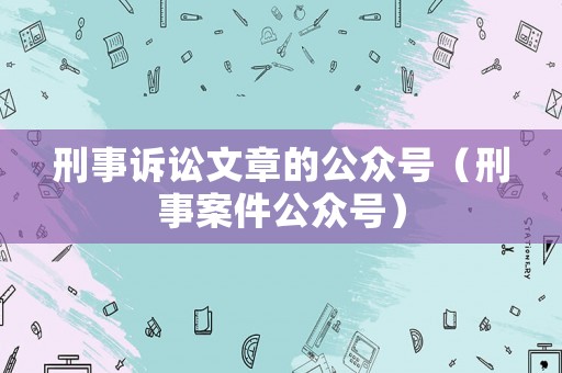 刑事訴訟文章的公眾號(hào)（刑事案件公眾號(hào)）