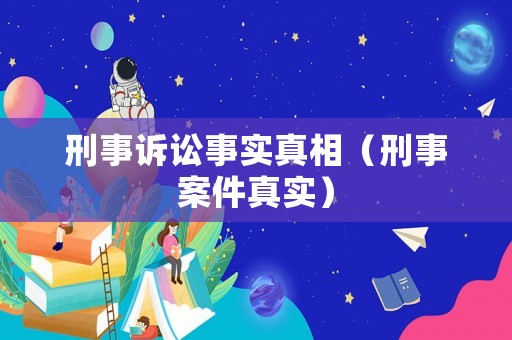 刑事訴訟事實真相（刑事案件真實）