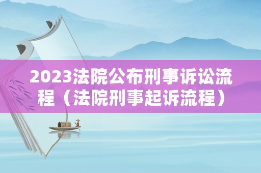 2023法院公布刑事訴訟流程（法院刑事起訴流程）