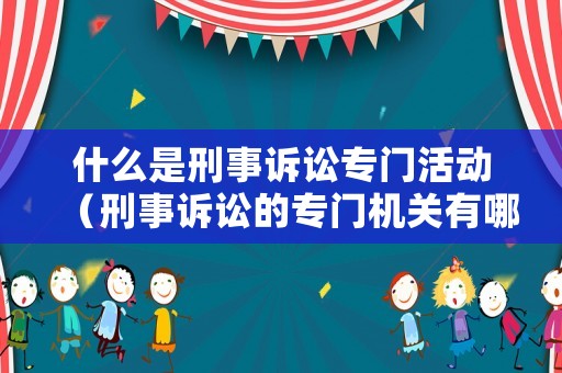 什么是刑事訴訟專門活動(dòng)（刑事訴訟的專門機(jī)關(guān)有哪些?說明各自性質(zhì)和職權(quán)）