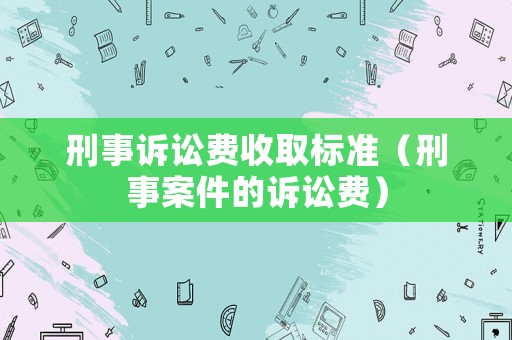 刑事訴訟費(fèi)收取標(biāo)準(zhǔn)（刑事案件的訴訟費(fèi)）