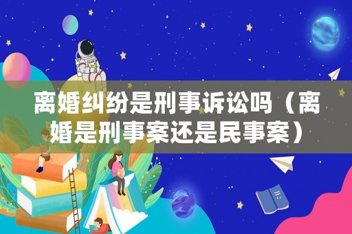 離婚糾紛是刑事訴訟嗎（離婚是刑事案還是民事案）