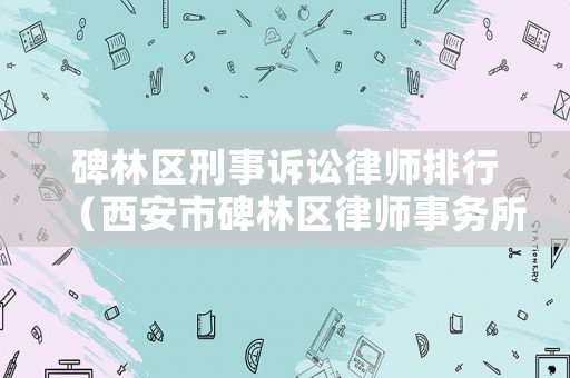 碑林區刑事訴訟律師排行（西安市碑林區律師事務所電話）