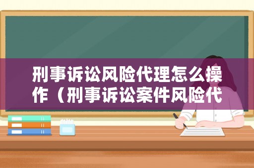 刑事訴訟風(fēng)險代理怎么操作（刑事訴訟案件風(fēng)險代理）