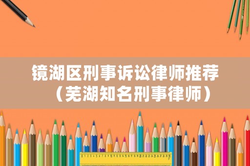 鏡湖區(qū)刑事訴訟律師推薦（蕪湖知名刑事律師）