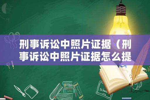 刑事訴訟中照片證據（刑事訴訟中照片證據怎么提交）
