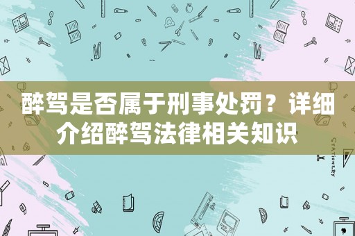 醉駕是否屬于刑事處罰？詳細介紹醉駕法律相關知識