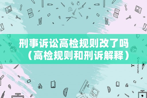 刑事訴訟高檢規則改了嗎（高檢規則和刑訴解釋）