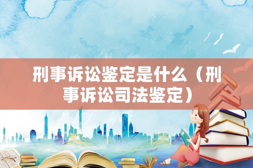 刑事訴訟鑒定是什么（刑事訴訟司法鑒定）