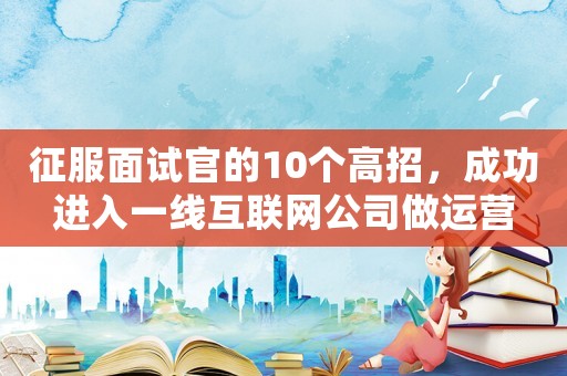 征服面試官的10個高招，成功進入一線互聯網公司做運營