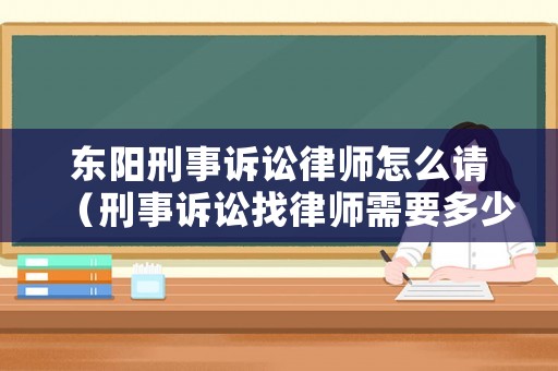 東陽刑事訴訟律師怎么請（刑事訴訟找律師需要多少錢呢）