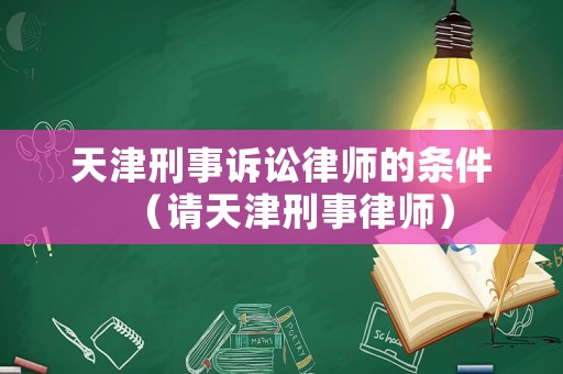 天津刑事訴訟律師的條件（請天津刑事律師）
