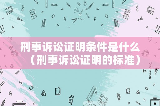 刑事訴訟證明條件是什么（刑事訴訟證明的標(biāo)準(zhǔn)）