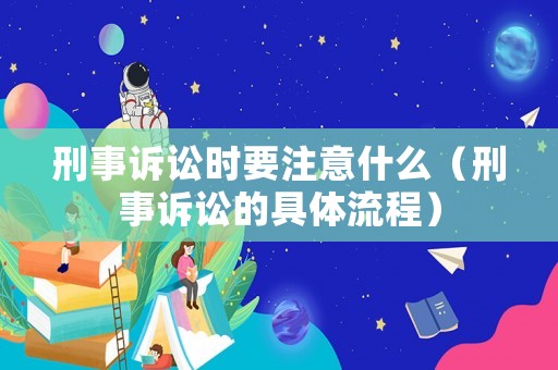 刑事訴訟時要注意什么（刑事訴訟的具體流程）