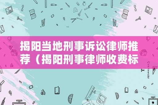 揭陽當地刑事訴訟律師推薦（揭陽刑事律師收費標準）