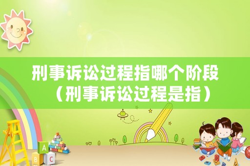 刑事訴訟過(guò)程指哪個(gè)階段（刑事訴訟過(guò)程是指）