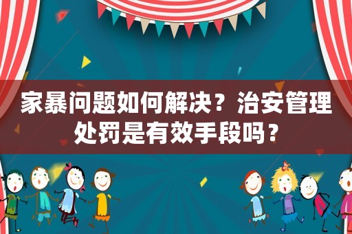 家暴問題如何解決？治安管理處罰是有效手段嗎？