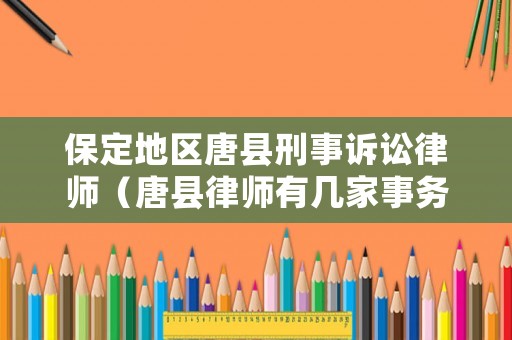保定地區唐縣刑事訴訟律師（唐縣律師有幾家事務所）