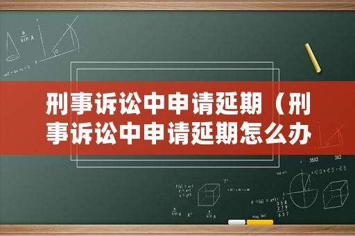 刑事訴訟中申請延期（刑事訴訟中申請延期怎么辦）