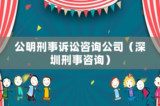 公明刑事訴訟咨詢公司（深圳刑事咨詢）