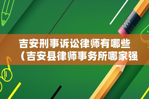 吉安刑事訴訟律師有哪些（吉安縣律師事務所哪家強）