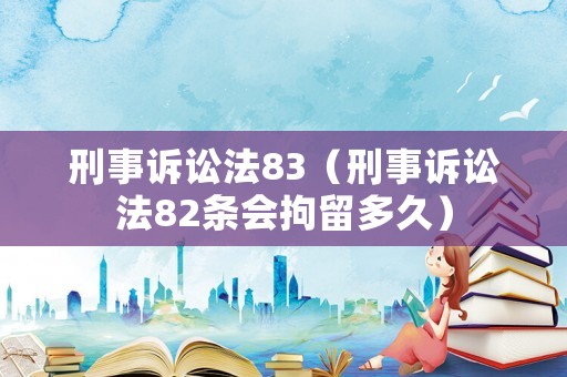 刑事訴訟法83（刑事訴訟法82條會拘留多久）