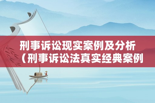 刑事訴訟現實案例及分析（刑事訴訟法真實經典案例）