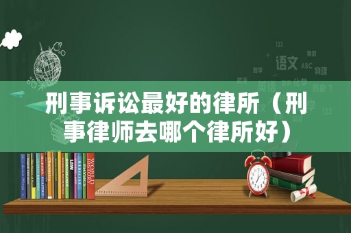 刑事訴訟最好的律所（刑事律師去哪個律所好）