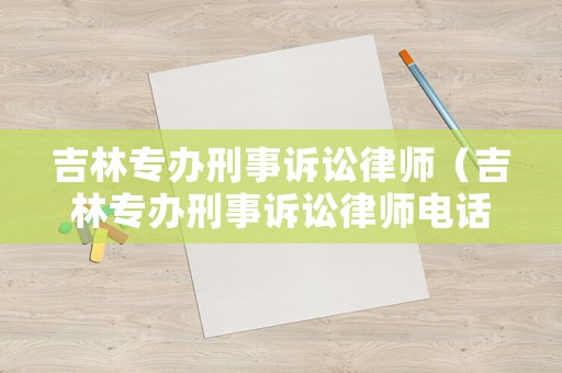 吉林專辦刑事訴訟律師（吉林專辦刑事訴訟律師電話）