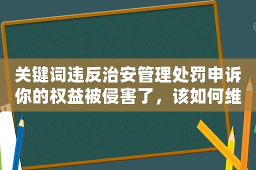 關鍵詞違反治安管理處罰申訴你的權益被侵害了，該如何維護？