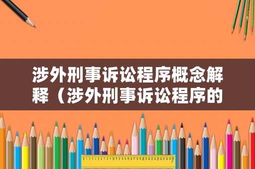 涉外刑事訴訟程序概念解釋（涉外刑事訴訟程序的概念）