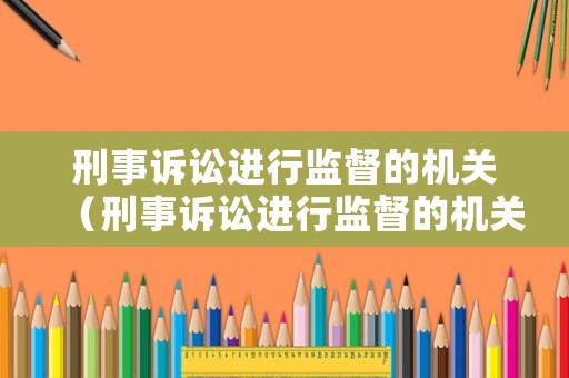 刑事訴訟進行監督的機關（刑事訴訟進行監督的機關有哪些）