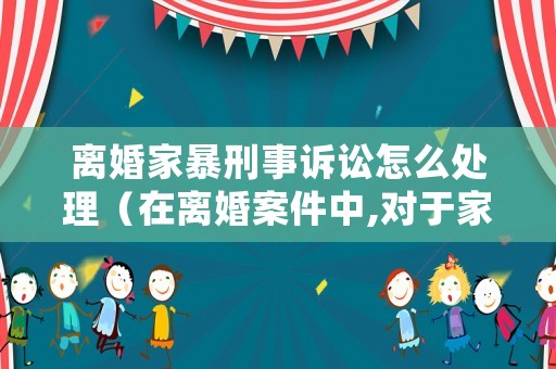 離婚家暴刑事訴訟怎么處理（在離婚案件中,對于家暴行為,如何取證?）