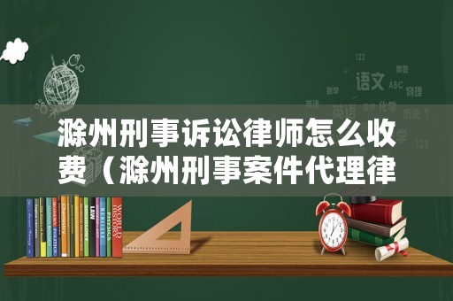 滁州刑事訴訟律師怎么收費（滁州刑事案件代理律師）